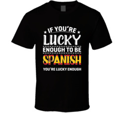If You're Lucky Enough To Be Spanish You're Lucky Enough T S