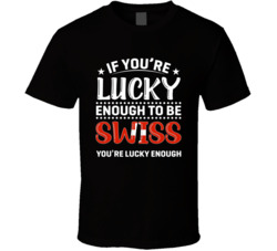 If You're Lucky Enough To Be Swiss You're Lucky Enough T Shi