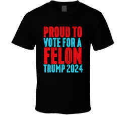 Proud To Vote For A Felon Trump 2024 T Shirt