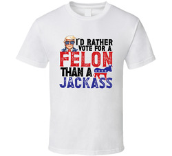 I'd Rather Vote For A Felon Than A Jackass T Shirt