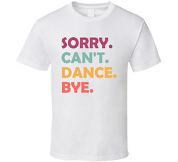 Sorry. Can't. Dance. Bye. T Shirt