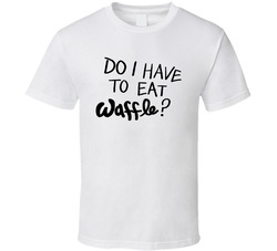 Do I Have To Eat Waffle T Shirt