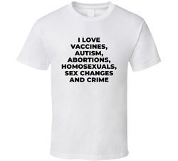 I Love Vaccines, Autism, Abortions, Homosexuals, Sex Changes And Crime T Shirt