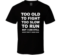 Too Old To Fight Too Slow To Run But I Can Still Shoot Pretty Damn Good T Shirt