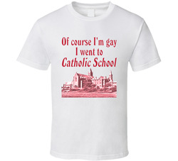 Of Course I'm Gay I Went To Catholic School T Shirt