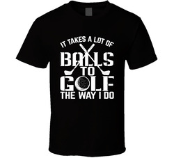 It Takes A Lot Of Balls To Golf The Way I Do Fan T Shirt
