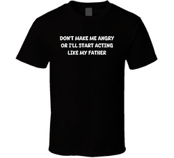 Don't Make Me Angry Or I'll Start Acting Like My Father T Shirt