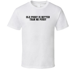 Old Pussy Is Better Than No Pussy T Shirt