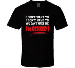 I'm Retired and You Can't Make Me T Shirt