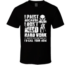 I Paint Because I Don't Mind Hard Work T Shirt I Paint Because I Don't Mind Hard Work T Shirt