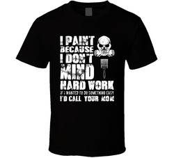 I Paint Because I Don't Mind Hard Work (brush) T Shirt I Paint Because I Don't Mind Hard Work (brush) T Shirt