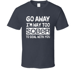 Go Away Too Sober To Deal With You T Shirt Go Away Too Sober To Deal With You T Shirt