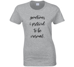 Sometimes I Pretend To Be Normal T Shirt
