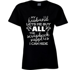 My Husband Lets Me Buy All The Scrapbook Supplies I Can Hide T Shirt