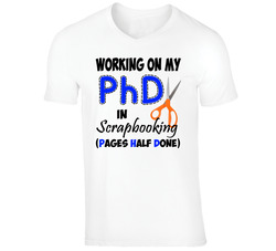 Working On My Phd In Scrapbooking - Pages Half Done T Shirt