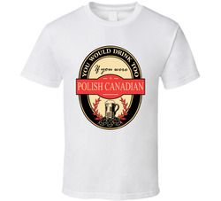 You Would Drink Too If You Were A Polish Canadian (or Add Your Own Words) T Shirt You Would Drink Too If You Were A Polish Canadian (or Add Your Own Words) T Shirt