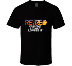 Retired Earned It. Living It. Loving It. T Shirt