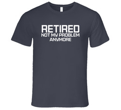 Retired Not My Problem Anymore T Shirt