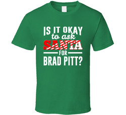 Is It Okay To Ask Santa For Brad Pitt? T Shirt