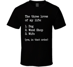The 3 Loves Of My Life: Dog, Wood Shop & Wife In That Order T Shirt
