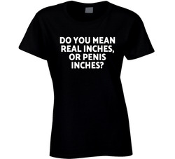 Real Inches Or Penis Inches? T Shirt
