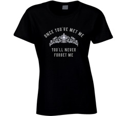 Once You've Met Me, You'll Never Forget Me T Shirt