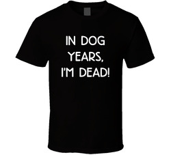 In Dog Years, I'm Dead! T Shirt