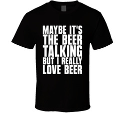 Maybe It's The Beer Talking But I Really Love Beer T Shirt