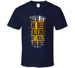 Maybe It's The Beer Talking... T Shirt