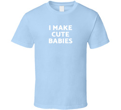 I Make Cute Babies T Shirt