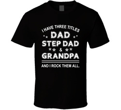 I Have 3 Titles Dad, Step Dad And Grandpa And I Rock Them All T Shirt