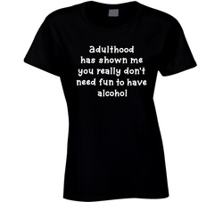 Adulthood Has Shown Me You Really Don't Need Fun To Have Alcohol T Shirt