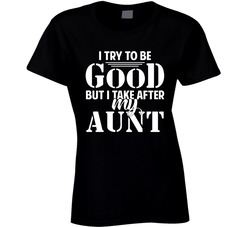 I Try To Be Good But I Take After My Aunt T Shirt