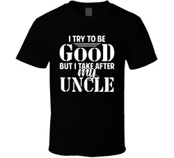 I Try To Be Good But I Take After My Uncle T Shirt
