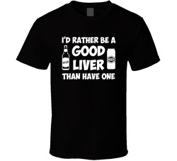 I'd Rather Be A Good Liver Than Have One T Shirt I'd Rather Be A Good Liver Than Have One T Shirt