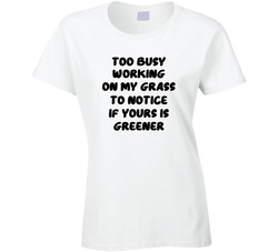 Too Busy Working On My Grass To Notice If Yours Is Greener T Shirt