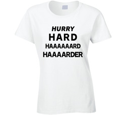 Hurry Hard Haaaaaaaaard Haaaaarder T Shirt Hurry Hard Haaaaaaaaard Haaaaarder T Shirt