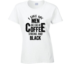 I Like My Men Like I Like My Coffee Strong And Black T Shirt I Like My Men Like I Like My Coffee Strong And Black T Shirt