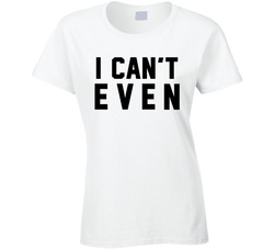 I Can't Even T Shirt I Can't Even T Shirt