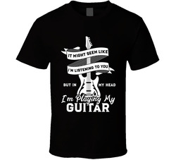 I'm Not Listening To You, I'm Playing Guitar In My Head T Shirt
