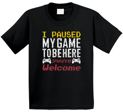 I Paused My Game To Be Here You're Welcome T Shirt