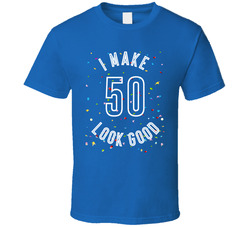 I Make 50 Look Good T Shirt