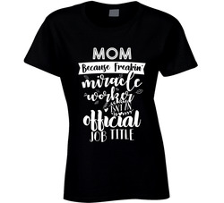 Mom Because Freakin' Miracle Worker Isn't An Official Job Title T Shirt