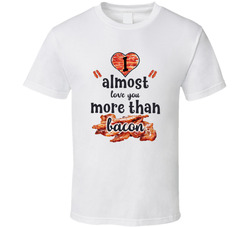 I Almost Love You More Than Bacon T Shirt