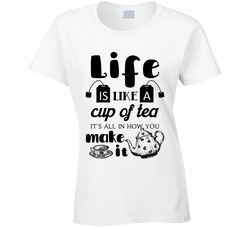 Life Is Like A Cup Of Tea It's All In How You Make It T Shirt Life Is Like A Cup Of Tea It's All In How You Make It T Shirt