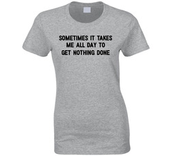 Sometimes It Takes Me All Day To Get Nothing Done T Shirt Sometimes It Takes Me All Day To Get Nothing Done T Shirt