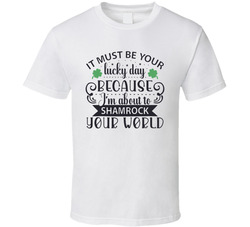 It Must Be Your Lucky Day Because I'm About To Shamrock Your World T Shirt It Must Be Your Lucky Day Because I'm About To Shamrock Your World T Shirt