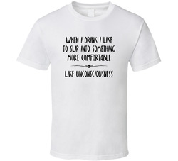 When I Drink I Like To Slip Into Something More Comfortable Like Unconsciousness T Shirt