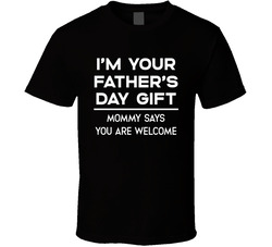 I'm Your Father's Day Gift Mommy Says You Are Welcome T Shirt I'm Your Father's Day Gift Mommy Says You Are Welcome T Shirt