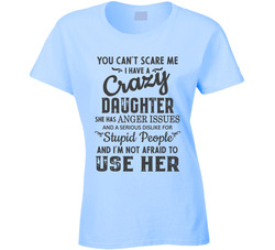 I Have A Crazy Daughter & Am Not Afraid To Use Her T Shirt I Have A Crazy Daughter & Am Not Afraid To Use Her T Shirt
